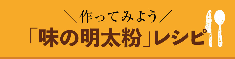 味の明太粉 レシピ