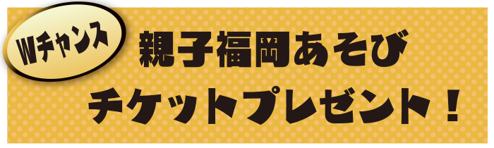 Wチャンス 親子福岡あそびチケットプレゼント