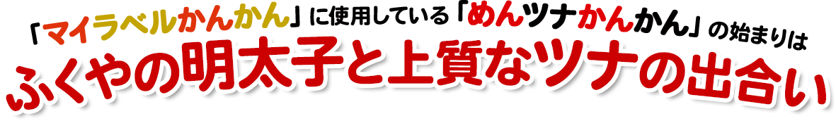 「マイラベルかんかん」に使用している「めんツナかんかん」の始まりはふくやの明太子と上質なツナの出合い