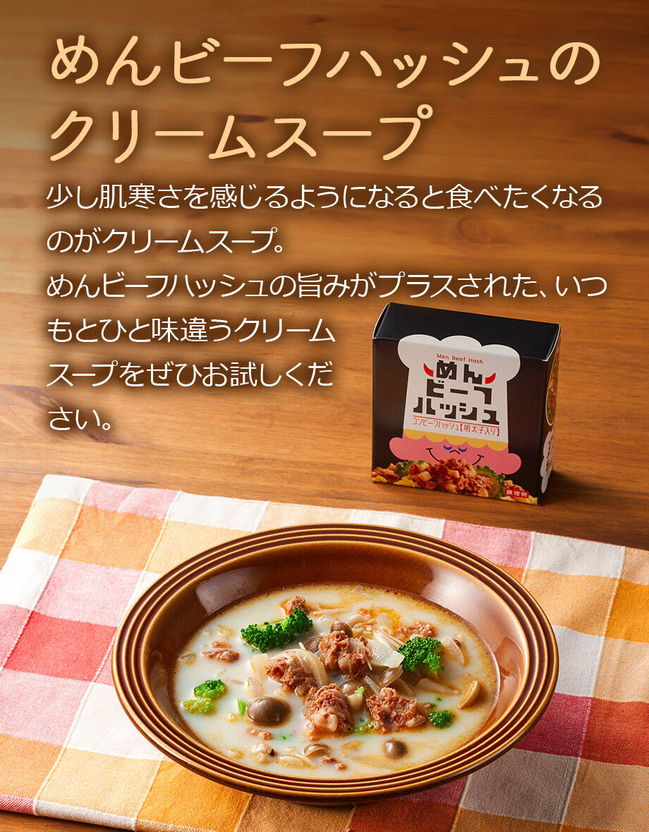 めんビーフハッシュのクリームスープ 少し肌寒さを感じるようになると食べたくなるのがクリームスープ。めんビーフハッシュの旨みがプラスされた、いつもとひと味違うクリームスープをぜひお試しください。