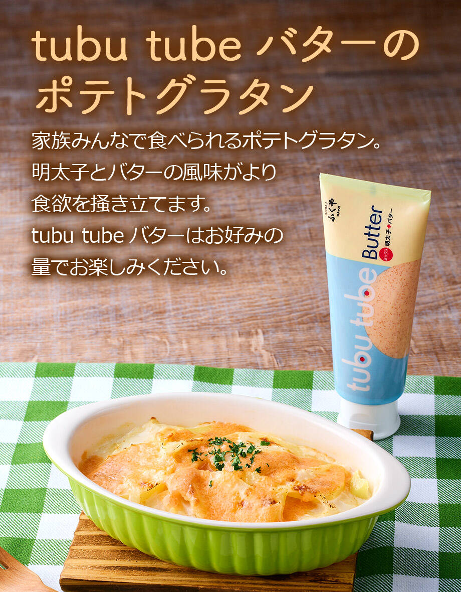 tubu tubeバターのポテトグラタン 家族みんなで食べられるポテトグラタン。明太子とバターの風味がより食欲を掻き立てます。tubu tubeバターはお好みの量でお楽しみください。