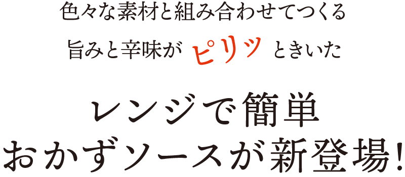 色々な素材と組み合わせてつくる旨みと辛味がピリッときいたレンジで簡単おかずソースが新登場!