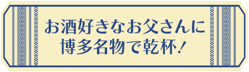 お酒好きなお父さんに 博多名物で乾杯！