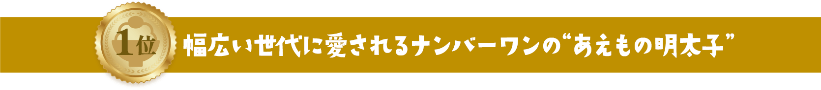 1位 幅広い世代に愛されるナンバーワンの“あえもの明太子”