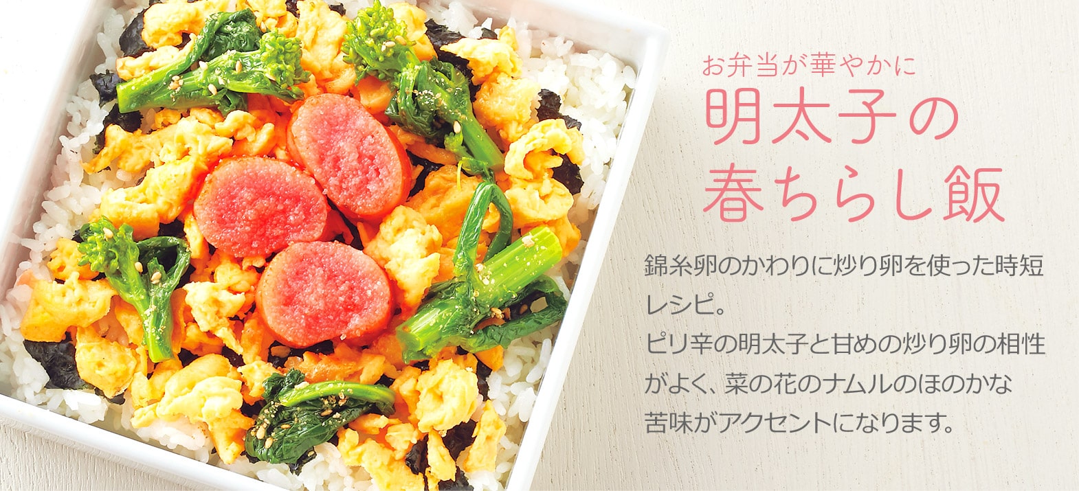 お弁当が華やかに 明太子の春ちらし飯 錦糸卵のかわりに炒り卵を使った時短レシピ。ピリ辛の明太子と甘めの炒り卵の相性がよく、菜の花のナムルのほのかな苦味がアクセントになります。