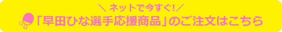 「早田ひな選手応援商品」のご注文はこちら