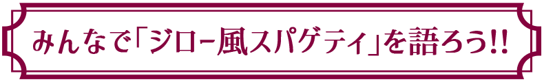 みんなで「ジロー風スパゲティ」を語ろう!!
