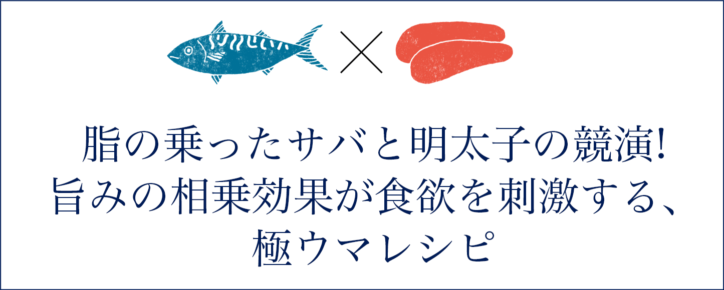 脂の乗ったサバと明太子の競演!旨みの相乗効果が食欲を刺激する、極ウマレシピ