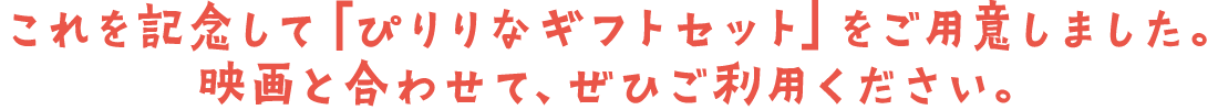 これを記念して「ぴりりなギフトセット」をご用意しました。映画と合わせて、ぜひご利用ください。