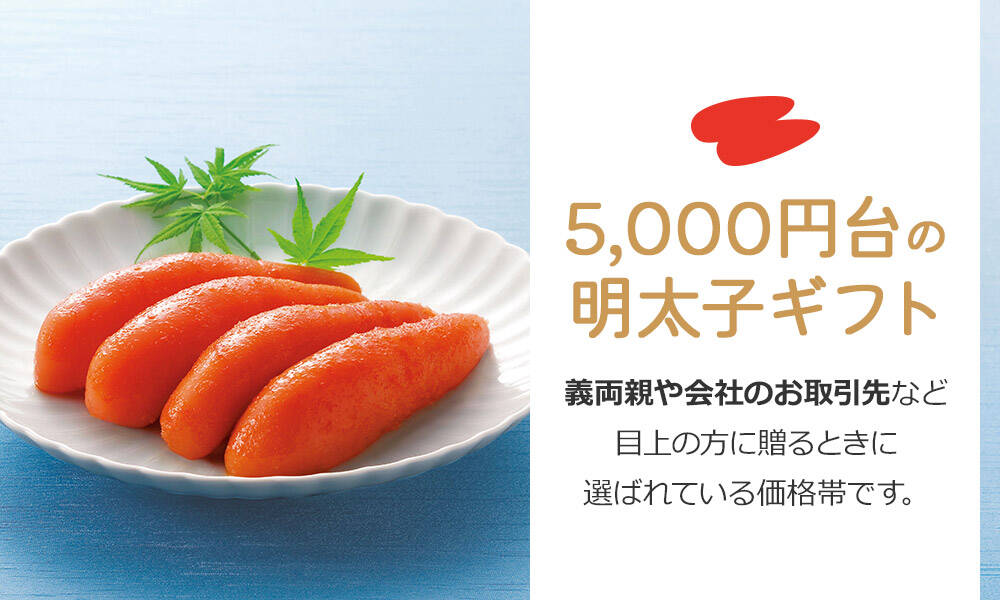 5,000円台の明太子ギフト義両親や会社のお取引先など目上の方に贈るときに選ばれている価格帯です。