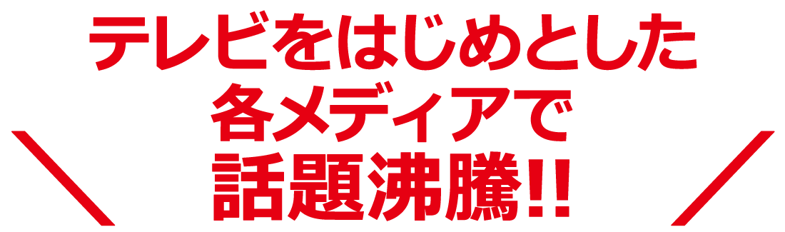 テレビをはじめとした各メディアで話題沸騰!!