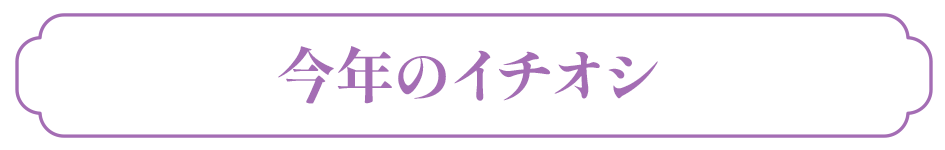 今年のイチオシ