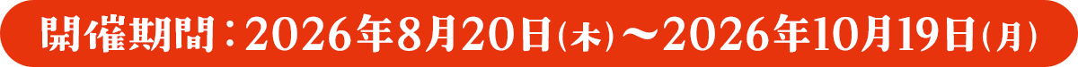 開催期間　2026年8月20日（木）～2026年10月19日（月）