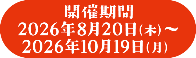 開催期間　2026年8月20日（木）～2026年10月19日（月）