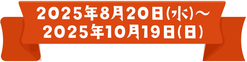 2025年8月20日(水)〜2025年10月19日(日)