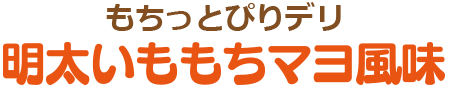 もちっとぴりデリ明太いももちマヨ風味