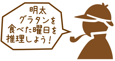 明太グラタンを食べた曜日を推理しよう！